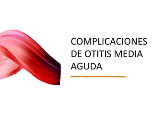 COMPLICACIONES
DE OTITIS MEDIA
AGUDA
 