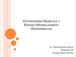 CETOACIDOSIS DIABÉTICA Y
 ESTADO HIPERGLICEMICO
     HIPEROSMOLAR




                 Dr. Fabián Aguilera Mauna
                             Residente UTI
                    Hospital Sótero del Río
 