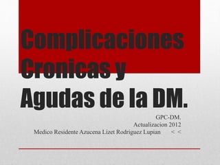 Complicaciones
Cronicas y
Agudas de la DM.GPC-DM.
Actualizacion 2012
Medico Residente Azucena Lizet Rodriguez Lupian < <
 