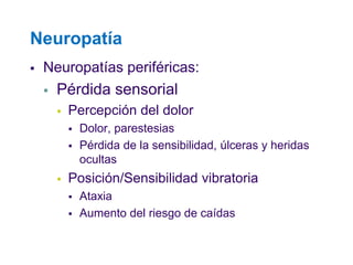 Neuropatía 
Neuropatías periféricas: 
Pérdida sensorial 
Percepción del dolor 
Dolor, parestesias 
Pérdida de la sensibilidad, úlceras y heridas ocultas 
Posición/Sensibilidad vibratoria 
Ataxia 
Aumento del riesgo de caídas  