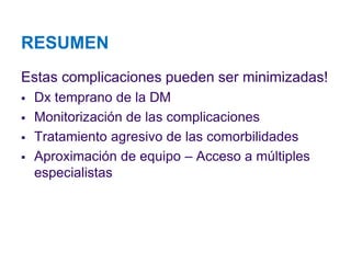 RESUMEN 
Estas complicaciones pueden ser minimizadas! 
Dx temprano de la DM 
Monitorización de las complicaciones 
Tratamiento agresivo de las comorbilidades 
Aproximación de equipo –Acceso a múltiples especialistas 