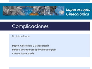 Complicaciones
Dr. Jaime Prado
Depto. Obstetricia y Ginecología
Unidad de Laparoscopía Ginecológica
Clínica Santa María
 
