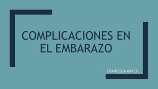 COMPLICACIONES EN
EL EMBARAZO
FRANCISCA MARCHI
 