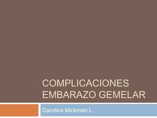 COMPLICACIONES
EMBARAZO GEMELAR
Carolina Mickman L.
 