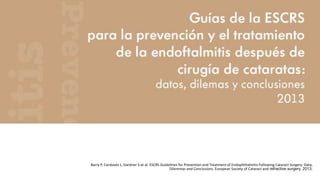 Barry P, Cordovés L, Gardner S et al. ESCRS Guidelines for Prevention and Treatment of Endophthalmitis Following Cataract Surgery: Data,
Dilemmas and Conclusions. European Society of Cataract and refractive surgery. 2013.
 