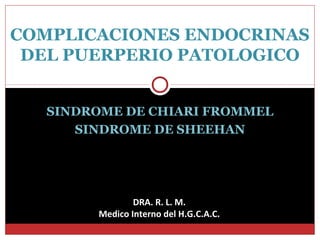 SINDROME DE CHIARI FROMMEL
SINDROME DE SHEEHAN
COMPLICACIONES ENDOCRINAS
DEL PUERPERIO PATOLOGICO
DRA. R. L. M.
Medico Interno del H.G.C.A.C.
 