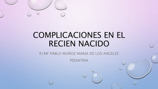 COMPLICACIONES EN EL
RECIEN NACIDO
R1MF PABLO MUÑOZ MARIA DE LOS ANGELES
PEDIATRIA
 