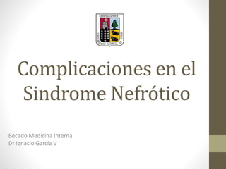 Complicaciones en el
Sindrome Nefrótico
Becado Medicina Interna
Dr Ignacio García V
 