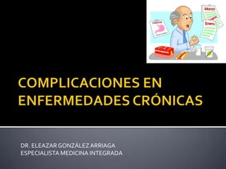 COMPLICACIONES EN ENFERMEDADES CRÓNICAS DR. ELEAZAR GONZÁLEZ ARRIAGA ESPECIALISTA MEDICINA INTEGRADA 