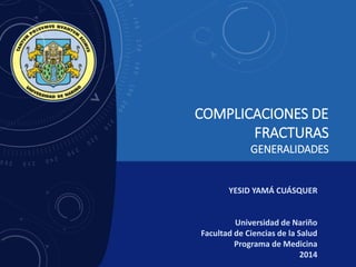 COMPLICACIONES DE
FRACTURAS
GENERALIDADES
YESID YAMÁ CUÁSQUER
Universidad de Nariño
Facultad de Ciencias de la Salud
Programa de Medicina
2014
 