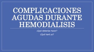 COMPLICACIONES
AGUDAS DURANTE
HEMODIALISIS
¿Qué deberías hacer?
¿Qué haré yo?
 