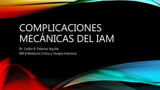 COMPLICACIONES
MECÁNICAS DEL IAM
Dr. Carlos B. Palacios Aguilar
MR II Medicina Critica y Terapia Intensiva
 