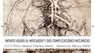 INFARTO AGUDO AL MIOCARDIO Y SUS COMPLICACIONES MECÁNICAS 
RCCT Víctor Manuel Sánchez Sotelo. Monterrey, México 2020.
 