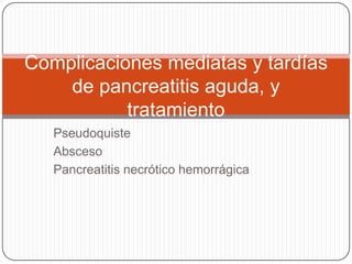 Pseudoquiste
Absceso
Pancreatitis necrótico hemorrágica
Complicaciones mediatas y tardías
de pancreatitis aguda, y
tratamiento
 