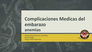 Complicaciones Medicas del
embarazo
anemias
Universidad libre de colombia
Ginecologia
Hugo covelli figueroa

 