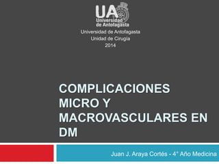 Universidad de Antofagasta 
Unidad de Cirugía 
2014 
COMPLICACIONES 
MICRO Y 
MACROVASCULARES EN 
DM 
Juan J. Araya Cortés - 4° Año Medicina 
 
