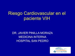 Riesgo Cardiovascular en el paciente VIH DR. JAVIER PINILLA MORAZA MEDICINA INTERNA HOSPITAL SAN PEDRO 