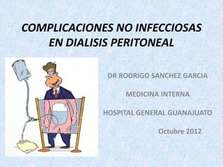 COMPLICACIONES NO INFECCIOSAS
   EN DIALISIS PERITONEAL

              DR RODRIGO SANCHEZ GARCIA

                  MEDICINA INTERNA

             HOSPITAL GENERAL GUANAJUATO

                          Octubre 2012
 