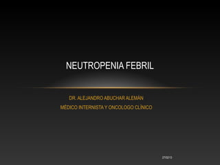 NEUTROPENIA FEBRIL


   DR. ALEJANDRO ABUCHAR ALEMÁN
MÉDICO INTERNISTA Y ONCOLOGO CLÍNICO




                            ...