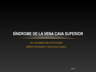 SÍNDROME DE LA VENA CAVA SUPERIOR
         DR. ALEJANDRO ABUCHAR ALEMÁN
      MÉDICO INTERNISTA Y ONCOLOGO CLÍNICO




   ...