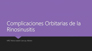 Complicaciones Orbitarias de la
Rinosinusitis
MR2 Maria Isabel Llancay Albites
 