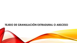 TEJIDO DE GRANULACIÓN EXTRADURAL O ABSCESO
 