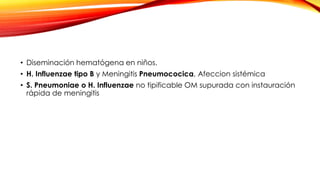 • Diseminación hematógena en niños.
• H. Influenzae tipo B y Meningitis Pneumococica, Afeccion sistémica
• S. Pneumoniae o H. Influenzae no tipificable OM supurada con instauración
rápida de meningitis
 