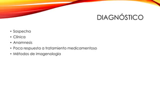 DIAGNÓSTICO
• Sospecha
• Clínica
• Anamnesis
• Poca respuesta a tratamiento medicamentoso
• Métodos de imagenologia
 