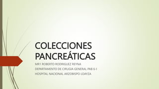 COLECCIONES
PANCREÁTICAS
MR1 ROBERTO RODRIGUEZ REYNA
DEPARTAMENTO DE CIRUGIA GENERAL PAB 6-I
HOSPITAL NACIONAL ARZOBISPO LOAYZA
 