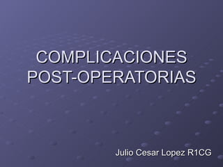COMPLICACIONES POST-OPERATORIAS Julio Cesar Lopez R1CG 