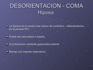 DESORIENTACION - COMA H ipoxia  La hipoxia es la causa mas comun de confusion – desorientacion en el periodo PO. Puede ser secundaria a sepsis. Corroboracion mediante gasometria arterial. Manejo con soporte respiratorio. 