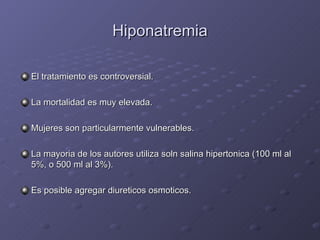 Hiponatremia El tratamiento es controversial. La mortalidad es muy elevada. Mujeres son particularmente vulnerables. La mayoria de los autores utiliza soln salina hipertonica (100 ml al 5%, o 500 ml al 3%). Es posible agregar diureticos osmoticos. 