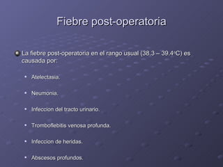 Fiebre post-operatoria La fiebre post-operatoria en el rango usual (38.3 – 39.4 o C) es causada por: Atelectasia. Neumonia. Infeccion del tracto urinario. Tromboflebitis venosa profunda. Infeccion de heridas. Abscesos profundos. 