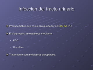 Infeccion del tracto urinario Produce fiebre que comienza alrededor del  3er dia  PO. El diagnostico se establece mediante: EGO. Urocultivo. Tratamiento con antibioticos apropiados. 