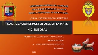 COMPLICACIONES POSTERIORES EN LA PPR E
HIGIENE ORAL
DOCENTE: Dra. LUZ DOMINGA MAMANI CAHUATA
PRESENTADO POR:
 ROSSEL BERNEDO LUIS JHONATTAN
PUNO-PERÚ
2021
CURSO: PRÓTESIS PARCIAL REMOVIBLE
 