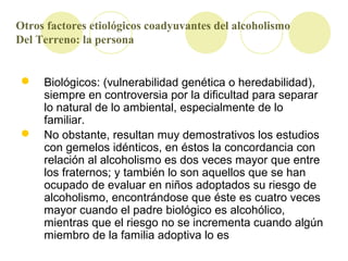 Otros factores etiológicos coadyuvantes del alcoholismo
Del Terreno: la persona
 Biológicos: (vulnerabilidad genética o h...