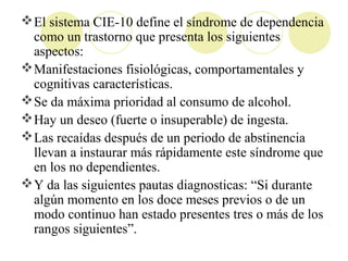 El sistema CIE-10 define el síndrome de dependencia
como un trastorno que presenta los siguientes
aspectos:
Manifestacio...
