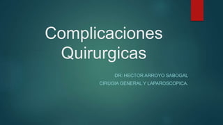 Complicaciones
Quirurgicas
DR: HECTOR ARROYO SABOGAL
CIRUGIA GENERAL Y LAPAROSCOPICA.
 