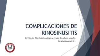 COMPLICACIONES DE
RINOSINUSITIS
Servicio de Otorrinolaringología y cirugía de cabeza y cuello
Dr. Alan Burgos P. R1

 