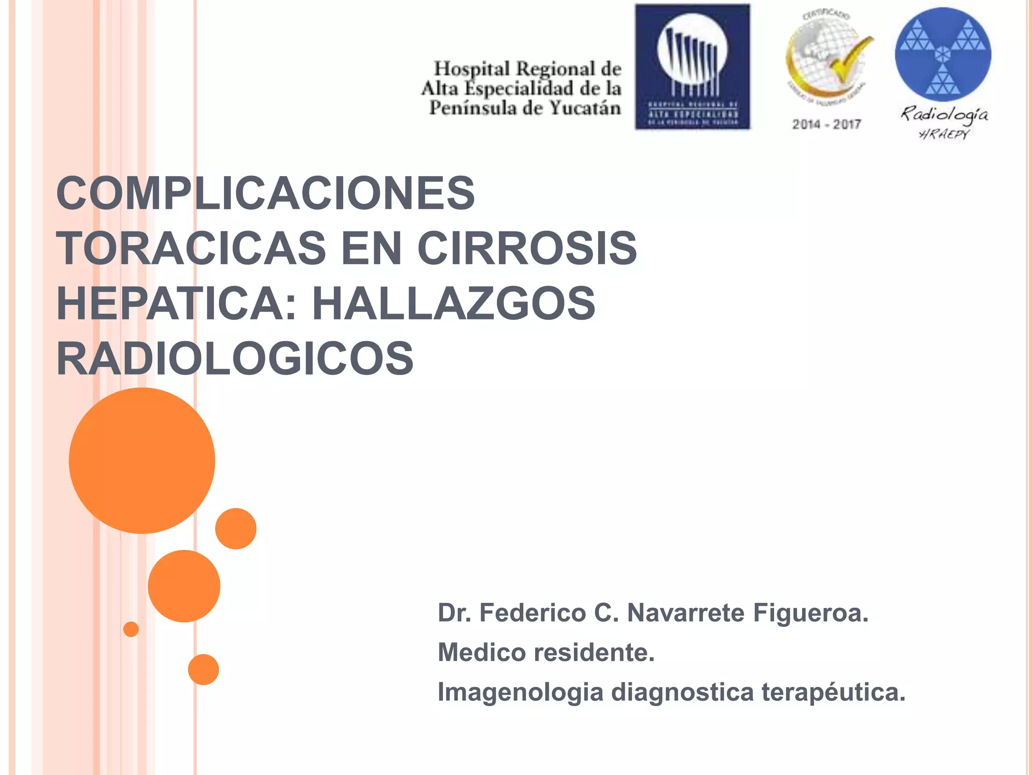COMPLICACIONES
TORACICAS EN CIRROSIS
HEPATICA: HALLAZGOS
RADIOLOGICOS
Dr. Federico C. Navarrete Figueroa.
Medico residente.
Imagenologia diagnostica terapéutica.