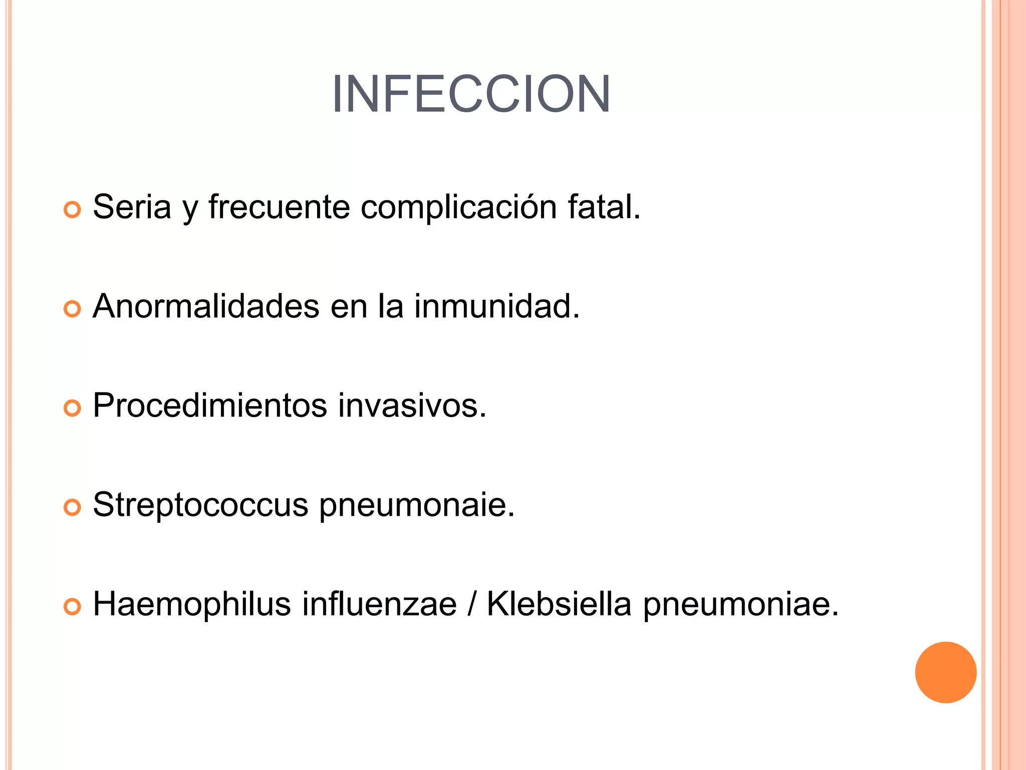 INFECCION
 Seria y frecuente complicación fatal.
 Anormalidades en la inmunidad.
 Procedimientos invasivos.
 Streptococcus pneumonaie.
 Haemophilus influenzae / Klebsiella pneumoniae.
 