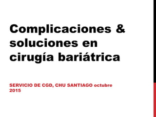Complicaciones &
soluciones en
cirugía bariátrica
SERVICIO DE CGD, CHU SANTIAGO octubre
2015
 