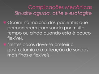 Ocorre na maioria dos pacientes que permanecem com sonda por muito tempo ou ainda quando esta é pouco flexível.  Nestes casos deve-se preferir a gastrostomia e a utilização de sondas mais finas e flexíveis.  