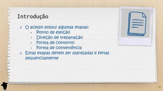 Introdução
✗ O acesso possui algumas etapas:
• Ponto de eleição
• Direção de trepanação
• Forma de contorno
• Forma de conveniência
✗ Estas etapas devem ser planejadas e feitas
sequencialmente
10
 