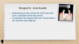 Desgaste Acentuado
✗ Embocaduras dos canais em nível mais alto
que a cavidade feita pela broca
✗ O assoalho da câmara deve ser conservado e
ser mantido sem degraus
19
 