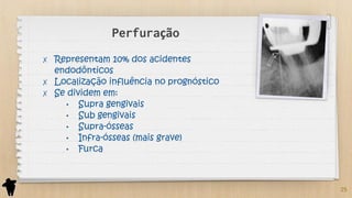 Perfuração
✗ Representam 10% dos acidentes
endodônticos
✗ Localização influência no prognóstico
✗ Se dividem em:
• Supra gengivais
• Sub gengivais
• Supra-ósseas
• Infra-ósseas (mais grave)
• Furca
25
 