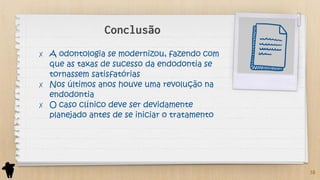 Conclusão
✗ A odontologia se modernizou, fazendo com
que as taxas de sucesso da endodontia se
tornassem satisfatórias
✗ Nos últimos anos houve uma revolução na
endodontia
✗ O caso clínico deve ser devidamente
planejado antes de se iniciar o tratamento
38
 