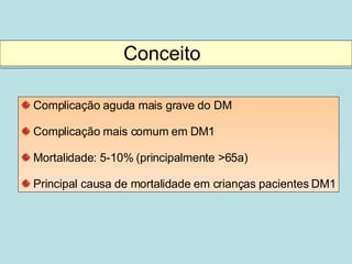 Conceito Complicação aguda mais grave do DM Complicação mais comum em DM1 Mortalidade: 5-10% (principalmente >65a) Principal causa de mortalidade em crianças pacientes DM1 