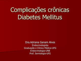 Complicações crônicas Diabetes Mellitus Dra.Adriana Ganam Alves Endocrinologista Graduação e Clínica Médica-UFG Endocrinologia-UNB Prof. Semiologia-UFG 
