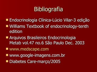 Bibliografia Endocrinologia Clínica-Lúcio Vilar-3 edição Williams Textbook of endocrinology-tenth edition Arquivos Brasileiros Endocrinologia Metab vol.47 no.6 São Paulo Dec. 2003 www.medscape.com www.google-imagens.com.br Diabetes Care-março/2005 